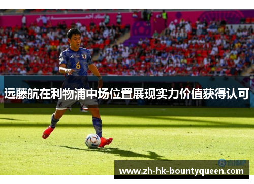 远藤航在利物浦中场位置展现实力价值获得认可 远藤航在利物浦中场位置展现实力价值获得认可