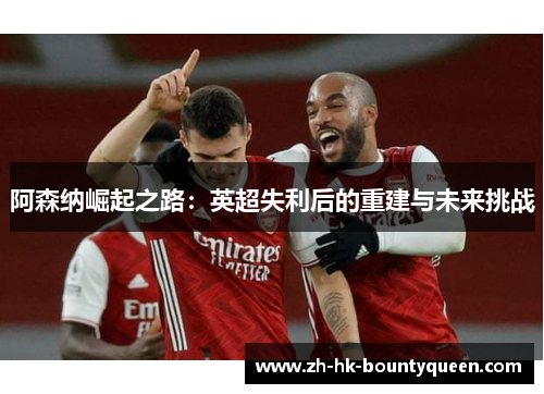 阿森纳崛起之路：英超失利后的重建与未来挑战