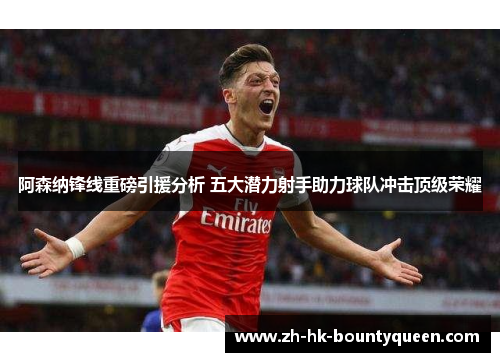 阿森纳锋线重磅引援分析 五大潜力射手助力球队冲击顶级荣耀 阿森纳锋线重磅引援分析 五大潜力射手助力球队冲击顶级荣耀