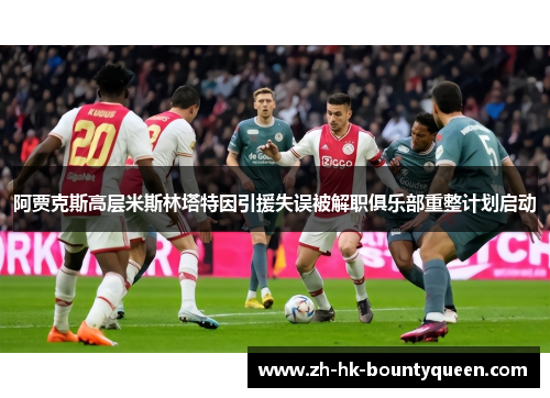 阿贾克斯高层米斯林塔特因引援失误被解职俱乐部重整计划启动