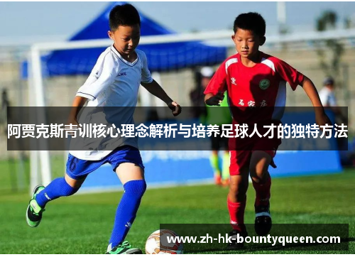 阿贾克斯青训核心理念解析与培养足球人才的独特方法 阿贾克斯青训核心理念解析与培养足球人才的独特方法
