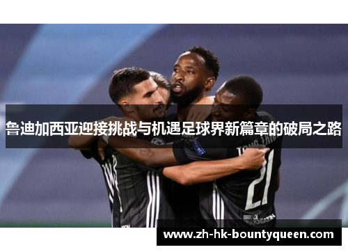 鲁迪加西亚迎接挑战与机遇足球界新篇章的破局之路