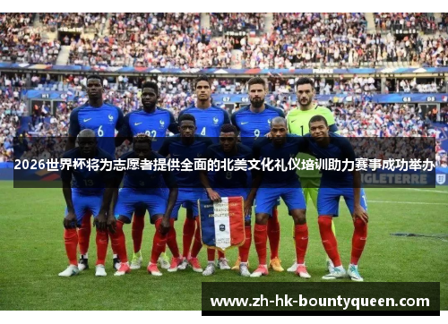 2026世界杯将为志愿者提供全面的北美文化礼仪培训助力赛事成功举办