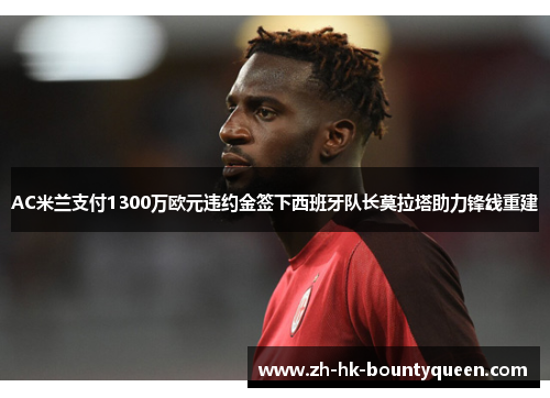 AC米兰支付1300万欧元违约金签下西班牙队长莫拉塔助力锋线重建