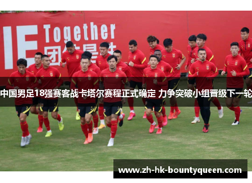 中国男足18强赛客战卡塔尔赛程正式确定 力争突破小组晋级下一轮