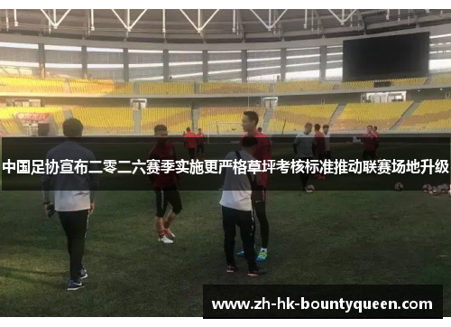 中国足协宣布二零二六赛季实施更严格草坪考核标准推动联赛场地升级