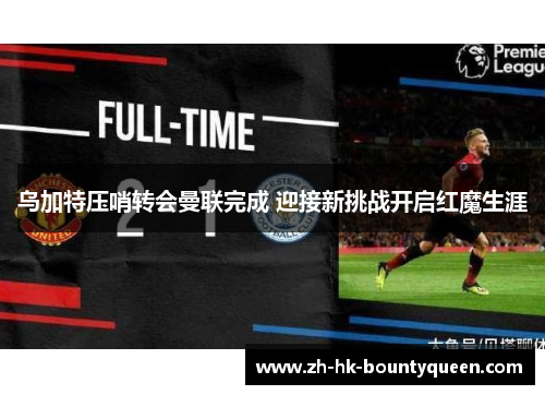 乌加特压哨转会曼联完成 迎接新挑战开启红魔生涯