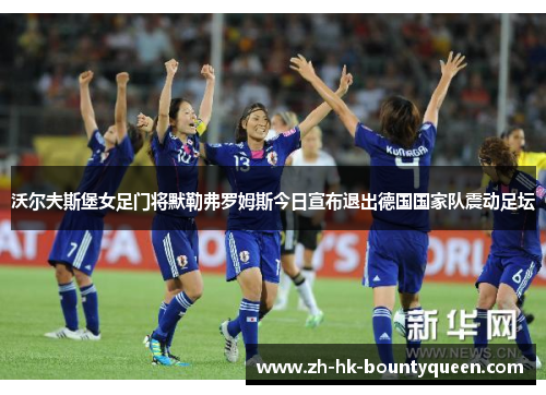 沃尔夫斯堡女足门将默勒弗罗姆斯今日宣布退出德国国家队震动足坛
