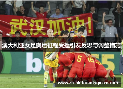 澳大利亚女足奥运征程受挫引发反思与调整措施