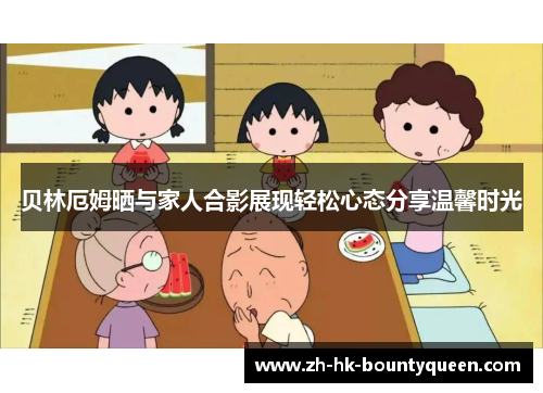 贝林厄姆晒与家人合影展现轻松心态分享温馨时光