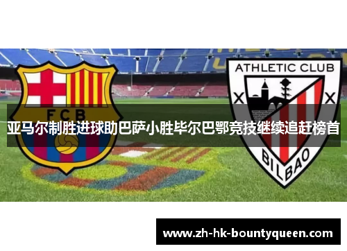 亚马尔制胜进球助巴萨小胜毕尔巴鄂竞技继续追赶榜首