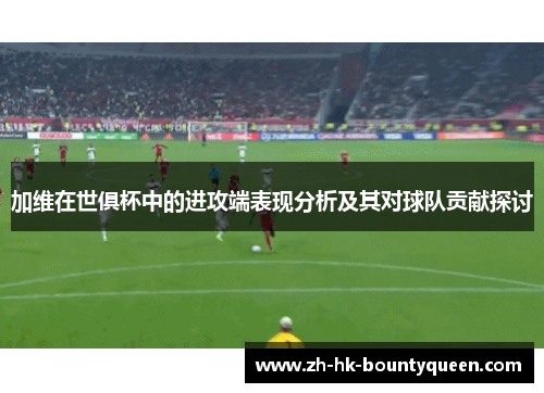 加维在世俱杯中的进攻端表现分析及其对球队贡献探讨