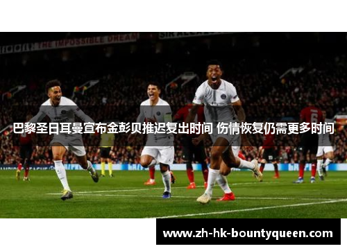 巴黎圣日耳曼宣布金彭贝推迟复出时间 伤情恢复仍需更多时间