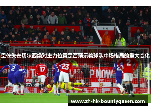 恩佐失去切尔西绝对主力位置是否预示着球队中场格局的重大变化