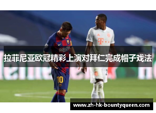 拉菲尼亚欧冠精彩上演对拜仁完成帽子戏法