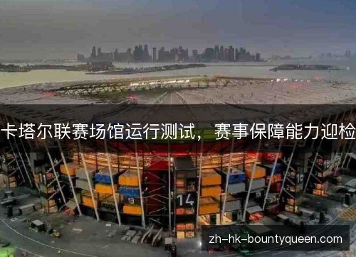 卡塔尔联赛场馆运行测试,赛事保障能力迎检 卡塔尔联赛场馆运行测试,赛事保障能力迎检
