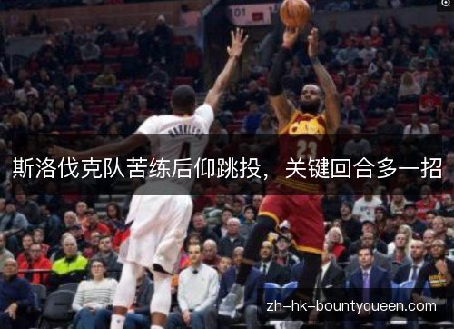 斯洛伐克队苦练后仰跳投，关键回合多一招