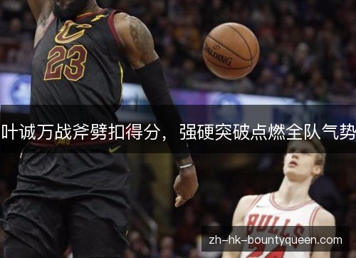 叶诚万战斧劈扣得分，强硬突破点燃全队气势
