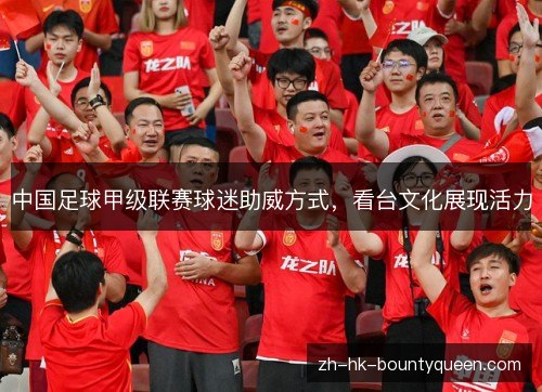 中国足球甲级联赛球迷助威方式,看台文化展现活力 中国足球甲级联赛球迷助威方式,看台文化展现活力